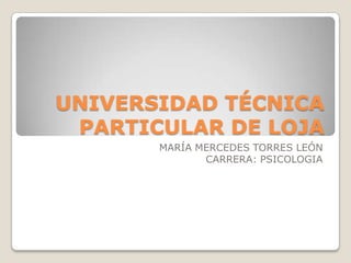 UNIVERSIDAD TÉCNICA
 PARTICULAR DE LOJA
       MARÍA MERCEDES TORRES LEÓN
              CARRERA: PSICOLOGIA
 