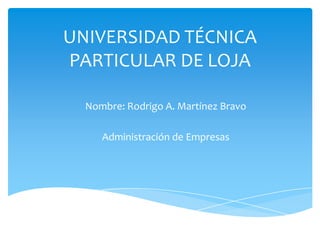 UNIVERSIDAD TÉCNICA
PARTICULAR DE LOJA

  Nombre: Rodrigo A. Martínez Bravo

     Administración de Empresas
 