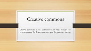 Creative commons
Creative commons es una corporación sin fines de lucro que
permite poner o dar derechos de autor a un documento o archivo.
 