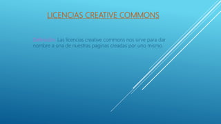 LICENCIAS CREATIVE COMMONS
Definición: Las licencias creative commons nos sirve para dar
nombre a una de nuestras paginas creadas por uno mismo.
 