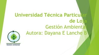 Universidad Técnica Particular
de Loja
Gestión Ambiental
Autora: Dayana E Lanche B
 