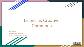 Licencias Creative
Commons
Nombres:
Ana Maria Ordoñez
Juan Antonio Velásquez
 