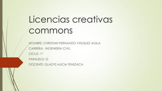 Licencias creativas
commons
NOMBRE: CHRISTIAN FERNANDO VÁSQUEZ AGILA
CARRERA : INGENIERIA CIVIL
CICLO: 1°
PARALELO: G
DOCENTE: GLADYS ALICIA TENEZACA
 