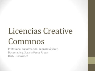 Licencias Creative
Commnos
Profesional en formación: Leonard Álvarez.
Docente: Ing. Susana Paute Paucar
LOJA – ECUADOR
 