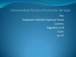 Universidad Tecnica Particular de LojaPor: Stephanie Gabriela Espinosa TorresCarrera:Ingeniera CivilCiclo:1ro “A”