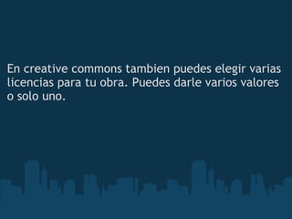 En creative commons tambien puedes elegir varias licencias para tu obra. Puedes darle varios valores o solo uno. 