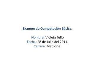 Examen de Computación Básica.Nombre: Violeta TelloFecha: 28 de Julio del 2011.Carrera: Medicina. 
