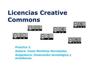 Licencias Creative Commons Practica 2. Autora: Irene Martínez Hernández. Asignatura: Innovación tecnológica y enseñanza. 