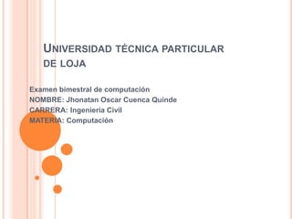UNIVERSIDAD TÉCNICA PARTICULAR
   DE LOJA

Examen bimestral de computación
NOMBRE: Jhonatan Oscar Cuenca Quinde
CARRERA: Ingeniería Civil
MATERIA: Computación
 