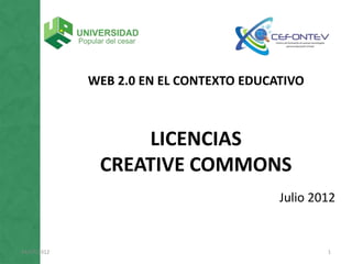 WEB 2.0 EN EL CONTEXTO EDUCATIVO



                  LICENCIAS
              CREATIVE COMMONS
                                         Julio 2012


24/07/2012                                       1
 