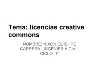 Tema: licencias creative
commons
    NOMBRE: NIXON QUISHPE
   CARRERA : INGENIERÍA CIVIL
          CICLO: 1°
 