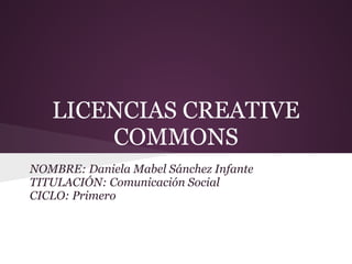 LICENCIAS CREATIVE
       COMMONS
NOMBRE: Daniela Mabel Sánchez Infante
TITULACIÓN: Comunicación Social
CICLO: Primero
 