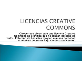 Ofrecer sus obras bajo una licencia Creative
Commons no significa que no tengan derecho de
autor. Este tipo de licencias ofrecen algunos derechos
a terceras personas bajo ciertas condiciones.
 