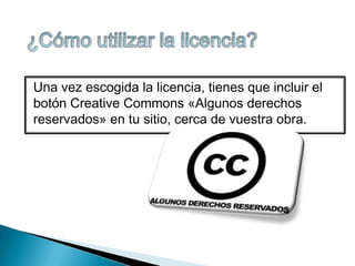 Una vez escogida la licencia, tienes que incluir el
botón Creative Commons «Algunos derechos
reservados» en tu sitio, cerca de vuestra obra.

 