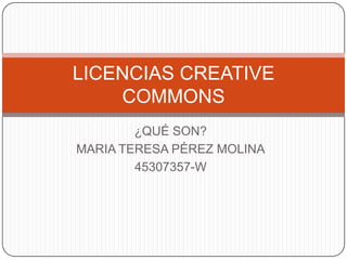 ¿QUÉ SON?
MARIA TERESA PÉREZ MOLINA
45307357-W
LICENCIAS CREATIVE
COMMONS
 