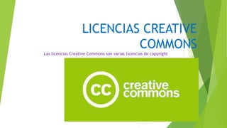 LICENCIAS CREATIVE
COMMONS
Las licencias Creative Commons son varias licencias de copyright
 