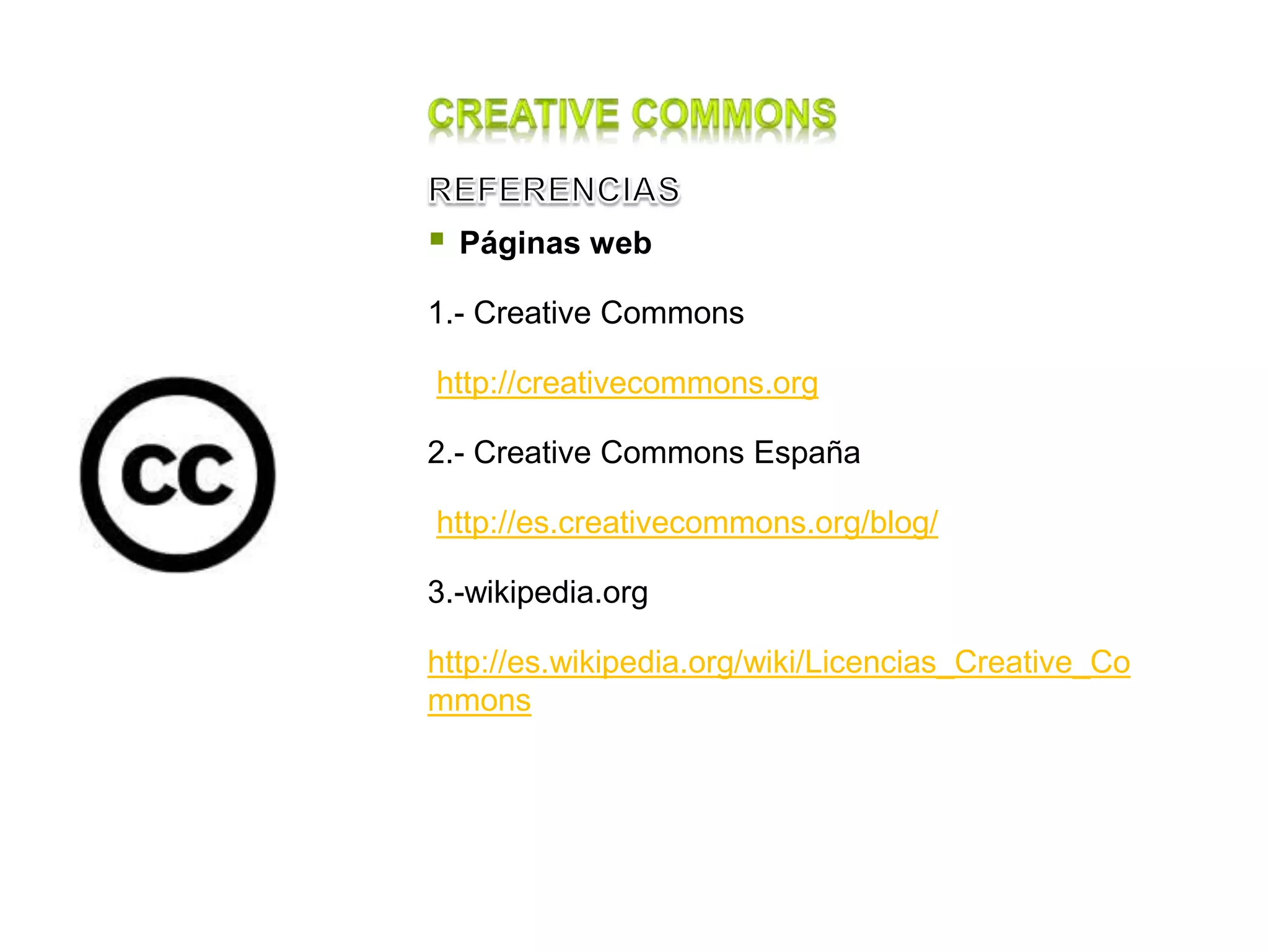  Páginas web
1.- Creative Commons
http://creativecommons.org
2.- Creative Commons España
http://es.creativecommons.org/blog/
3.-wikipedia.org
http://es.wikipedia.org/wiki/Licencias_Creative_Co
mmons
 