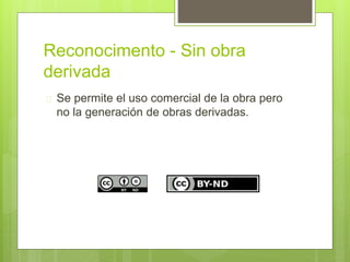 Reconocimento - Sin obra 
derivada 
 Se permite el uso comercial de la obra pero 
no la generación de obras derivadas. 
 