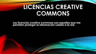 LICENCIAS CREATIVE
COMMONS
Las licencias creative commons son aquellas que me
permiten proteger la información subida a la red.
 