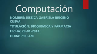 Computación
NOMBRE: JESSICA GABRIELA BRICEÑO
CUEVA
TITULACIÓN: BIOQUIMICA Y FARMACIA
FECHA: 28-01-2014
HORA: 7:00 AM
 