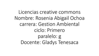 Licencias creative commons
Nombre: Rosenia Abigail Ochoa
carrera: Gestion Ambiental
ciclo: Primero
paralelo: g
Docente: Gladys Tenesaca
 