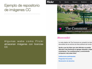 Ejemplo de repositorio
de imágenes CC
A l g u n a s w e b s c o m o F l i c k r
almacenan imágenes con licencias
CC
 