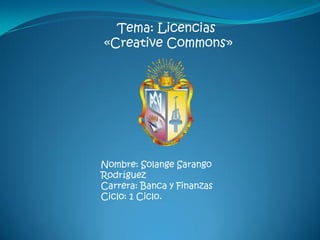 Tema: Licencias
«Creative Commons»
Nombre: Solange Sarango
Rodríguez
Carrera: Banca y Finanzas
Ciclo: 1 Ciclo.
 