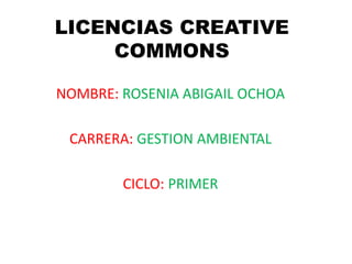 LICENCIAS CREATIVE
COMMONS
NOMBRE: ROSENIA ABIGAIL OCHOA
CARRERA: GESTION AMBIENTAL
CICLO: PRIMER
 