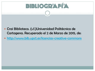 BIBLIOGRAFÍA
 Crai Biblioteca. (s.f.)Universidad Politécnica de
Cartagena. Recuperado el 2 de Marzo de 2015, de:
 http://www.bib.upct.es/licencias-creative-commons
 