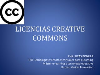 LICENCIAS CREATIVE
COMMONS
EVA LUCAS BONILLA
TI01 Tecnologías y Entornos Virtuales para eLearning
Máster e-learning y tecnología educativa
Bureau Veritas Formación
 