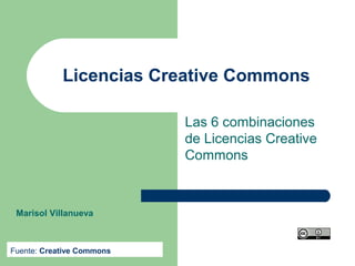Licencias Creative Commons
Las 6 combinaciones
de Licencias Creative
Commons
Fuente: Creative Commons
Marisol Villanueva
 