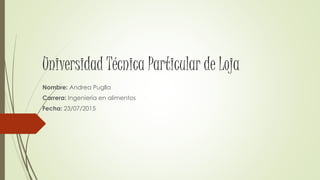 Universidad Técnica Particular de Loja
Nombre: Andrea Puglla
Carrera: Ingeniería en alimentos
Fecha: 23/07/2015
 