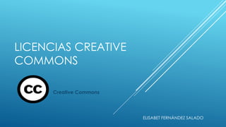LICENCIAS CREATIVE
COMMONS
Creative Commons
ELISABET FERNÁNDEZ SALADO
 