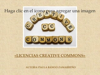 «LICENCIAS CREATIVE COMMONS»
Haga clic en el icono para agregar una imagen
AUTORA: PAULA BANGO ZAMARREÑO
 