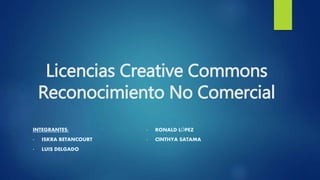 Licencias Creative Commons
Reconocimiento No Comercial
INTEGRANTES:
• ISKRA BETANCOURT
• LUIS DELGADO
• RONALD LÓPEZ
• CINTHYA SATAMA
 