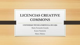 LICENCIAS CREATIVE
COMMONS
UNIVESIDAD TÉCNICA PARTICULA DE LOJA
María Fernanda Granda
Karen Namicela
Mateo Muñoz
 