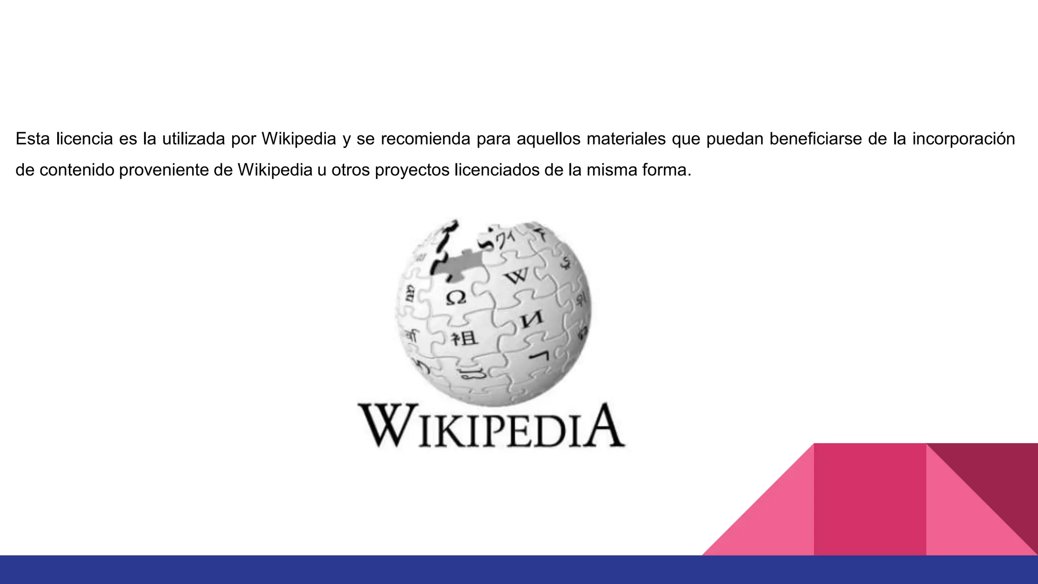 Esta licencia es la utilizada por Wikipedia y se recomienda para aquellos materiales que puedan beneficiarse de la incorporación
de contenido proveniente de Wikipedia u otros proyectos licenciados de la misma forma.
 