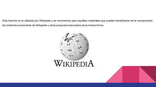 Esta licencia es la utilizada por Wikipedia y se recomienda para aquellos materiales que puedan beneficiarse de la incorporación
de contenido proveniente de Wikipedia u otros proyectos licenciados de la misma forma.
 