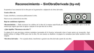 Reconocimiento – SinObraDerivada (by-nd)
Se permite el uso comercial de la obra pero no la generación o adaptación de obras derivadas.
Usted es libre de:
Copiar, distribuir y comunicar públicamente la obra.
Hacer un uso comercial de esta obra.
Bajo las condiciones siguientes:
•Reconocimiento — Debe reconocer los créditos de la obra de la manera especificada por el autor o el licenciador (pero no de una
manera que sugiera que tiene su apoyo o apoyan el uso que hace de su obra).
•¿Qué significa "Reconozca esta obra"?
La página de la que provienes contiene metadatos incrustados de la licencia, incluyendo cómo el autor quiere ser reconocido. Aquí
puedes utilizar el código HTML para citar la obra. De esta manera se añadirán a tu página los metadatos para hallar también la obra
original.
•Sin obras derivadas — No se puede alterar, transformar o generar una obra derivada a partir de esta obra.
 