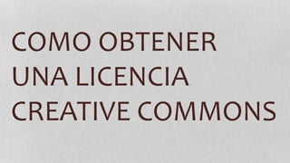 COMO OBTENER
UNA LICENCIA
CREATIVE COMMONS
 