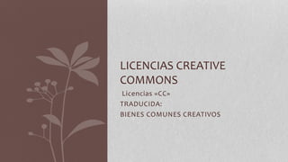 Licencias «CC»
TRADUCIDA:
BIENES COMUNES CREATIVOS
LICENCIAS CREATIVE
COMMONS
 