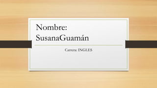 Nombre:
SusanaGuamán
Carrera: INGLES
 