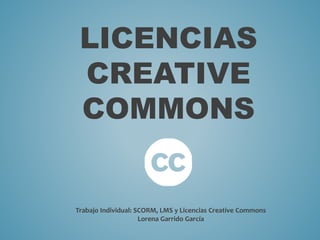 LICENCIAS
CREATIVE
COMMONS
Trabajo Individual: SCORM, LMS y Licencias Creative Commons
Lorena Garrido García
 