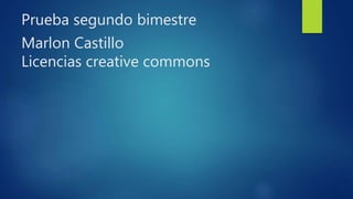 Prueba segundo bimestre
Marlon Castillo
Licencias creative commons
 