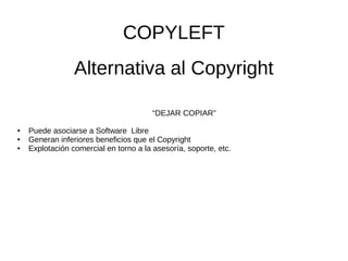 COPYLEFT 
Alternativa al Copyright 
“DEJAR COPIAR” 
● Puede asociarse a Software Libre 
● Generan inferiores beneficios que el Copyright 
● Explotación comercial en torno a la asesoría, soporte, etc. 
 