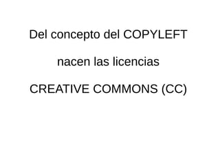Del concepto del COPYLEFT 
nacen las licencias 
CREATIVE COMMONS (CC) 
 