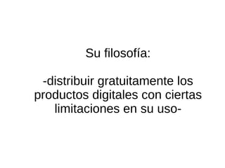Su filosofía: 
-distribuir gratuitamente los 
productos digitales con ciertas 
limitaciones en su uso- 
 