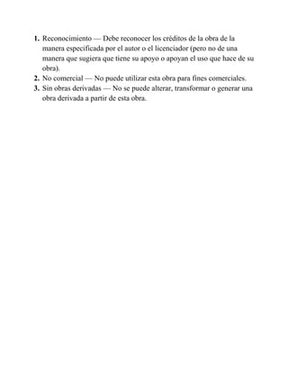 1. Reconocimiento — Debe reconocer los créditos de la obra de la
   manera especificada por el autor o el licenciador (pero no de una
   manera que sugiera que tiene su apoyo o apoyan el uso que hace de su
   obra).
2. No comercial — No puede utilizar esta obra para fines comerciales.
3. Sin obras derivadas — No se puede alterar, transformar o generar una
   obra derivada a partir de esta obra.
 