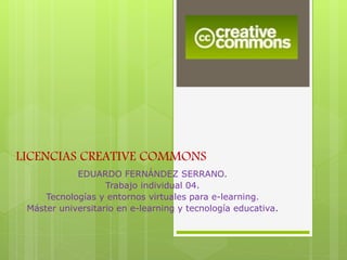LICENCIAS CREATIVE COMMONS
EDUARDO FERNÁNDEZ SERRANO.
Trabajo individual 04.
Tecnologías y entornos virtuales para e-learning.
Máster universitario en e-learning y tecnología educativa.
 