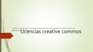 Licencias creative commos
Creative commos es un programa que permite tener compartir sobre un tema con
aprobación del autor.
 